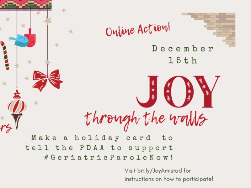 Tan graphic with holiday items like gingerbread, bells, dreidels, ribbons, and candy hanging on the lefthand above #FreeOurElders. On the righthand side it says: Online Action! December 15th joy through the walls. Make a holiday card to tell the PDAA to support #GeriatricParoleNow! Visit bit.ly/JoyAmistad for instructions on how to participate!